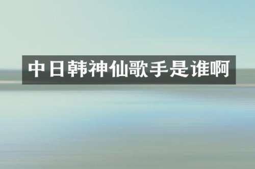 中日韩神仙歌手是谁啊