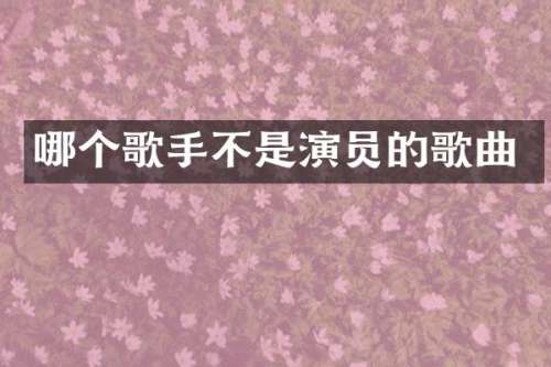 哪个歌手不是演员的歌曲