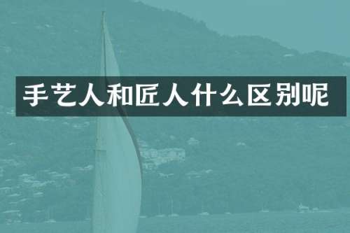 手艺人和匠人什么区别呢
