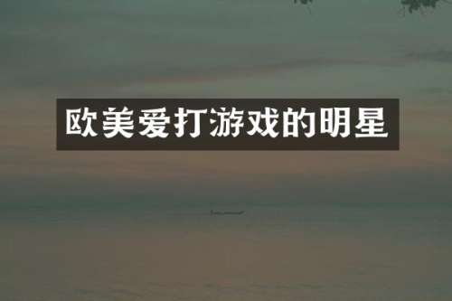 欧美爱打游戏的明星