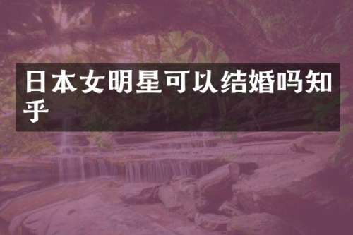 日本女明星可以结婚吗知乎