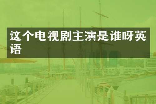 这个电视剧主演是谁呀英语