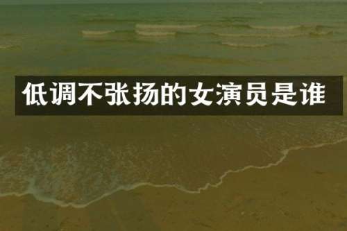 低调不张扬的女演员是谁