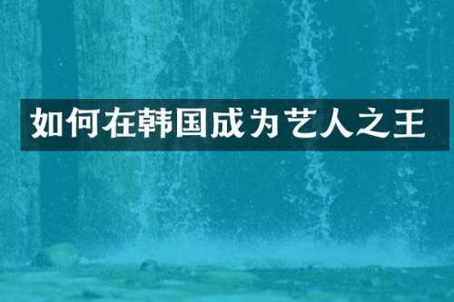 如何在韩国成为艺人之王