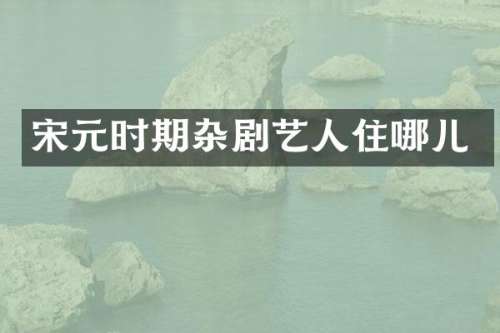 宋元时期杂剧艺人住哪儿
