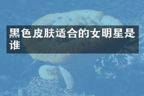 黑色皮肤适合的女明星是谁