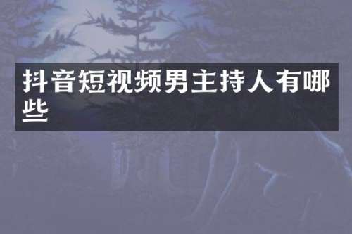 抖音短视频男主持人有哪些