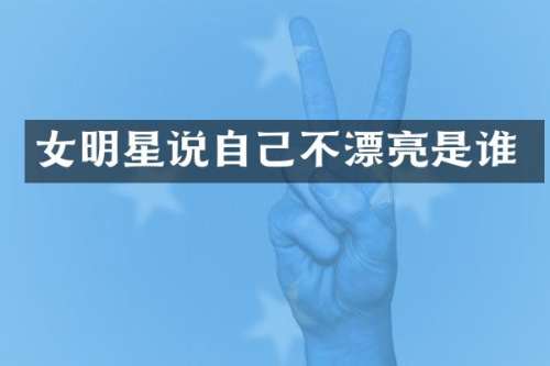 女明星说自己不漂亮是谁