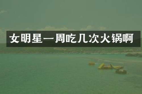 女明星一周吃几次火锅啊