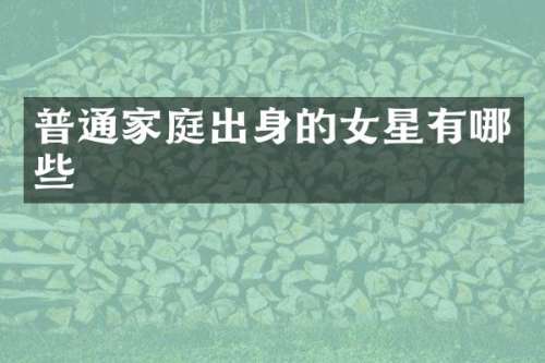 普通家庭出身的女星有哪些
