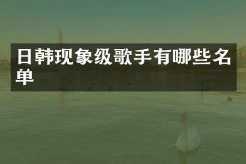 日韩现象级歌手有哪些名单