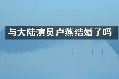与大陆演员卢燕结婚了吗