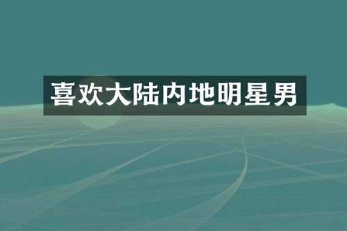 喜欢大陆内地明星男