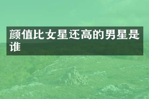 颜值比女星还高的男星是谁