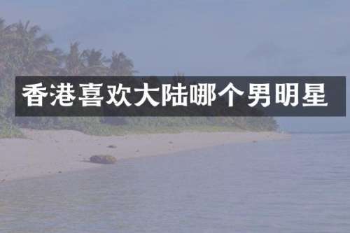 香港喜欢大陆哪个男明星