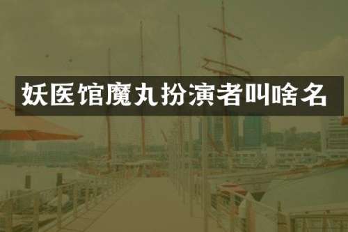 妖医馆魔丸扮演者叫啥名