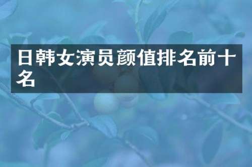 日韩女演员颜值排名前十名