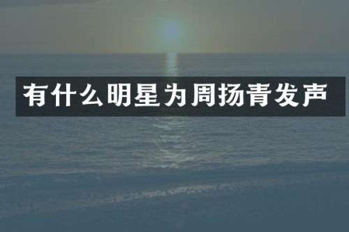 有什么明星为周扬青发声