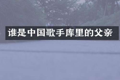 谁是中国歌手库里的父亲