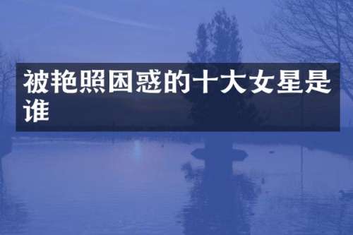被艳照困惑的十大女星是谁