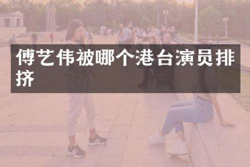 傅艺伟被哪个港台演员排挤