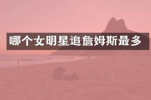 哪个女明星追詹姆斯最多