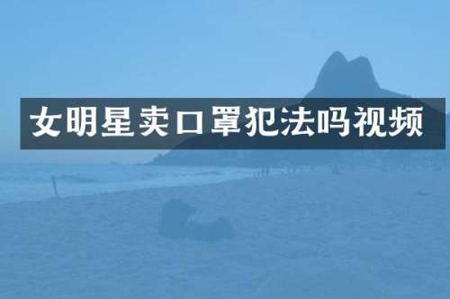 女明星卖口罩犯法吗视频