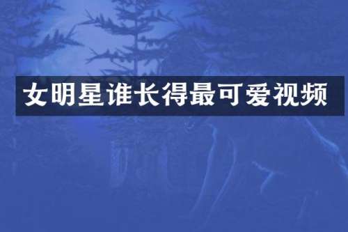 女明星谁长得最可爱视频