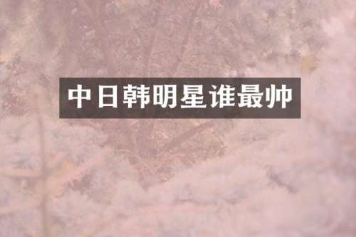 中日韩明星谁最帅