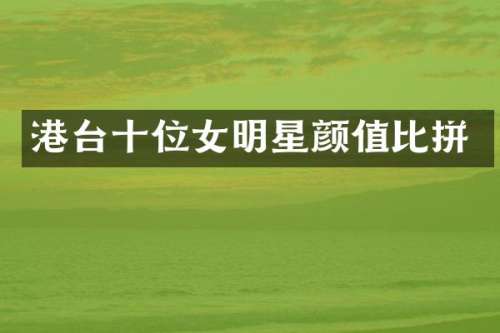 港台十位女明星颜值比拼