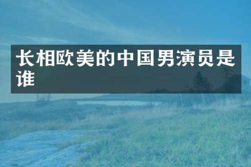 长相欧美的中国男演员是谁