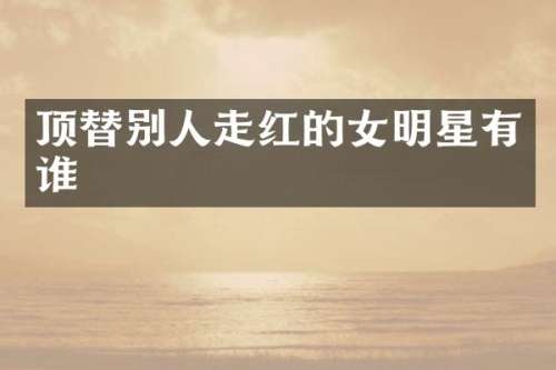 顶替别人走红的女明星有谁
