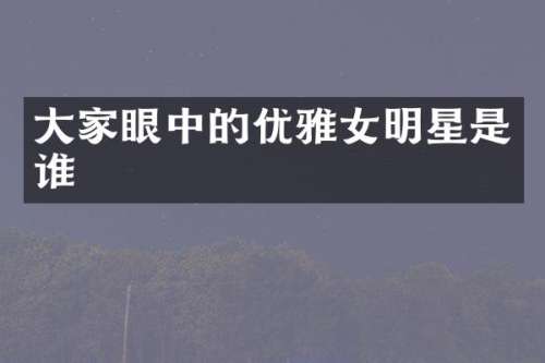 大家眼中的优雅女明星是谁