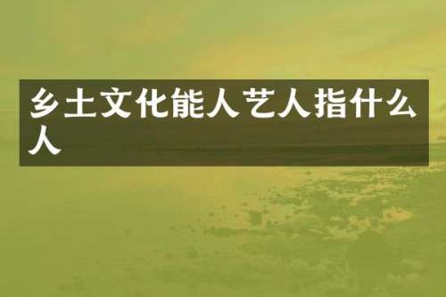 乡土文化能人艺人指什么人