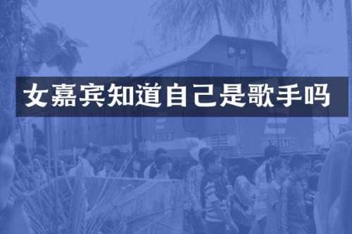 女嘉宾知道自己是歌手吗