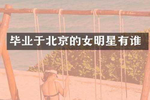 毕业于北京的女明星有谁