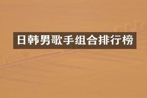 日韩男歌手组合排行榜