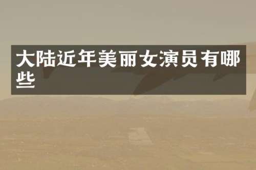 大陆近年美丽女演员有哪些