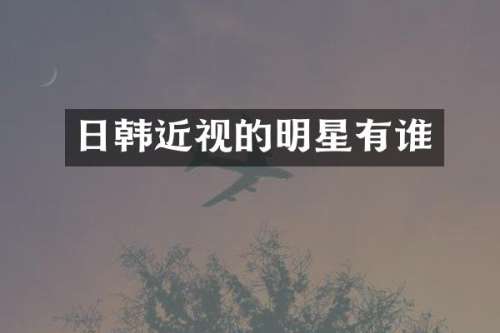 日韩近视的明星有谁