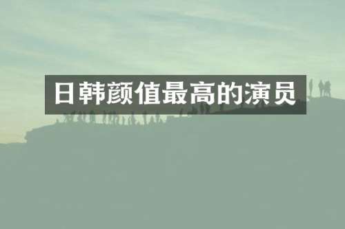 日韩颜值最高的演员