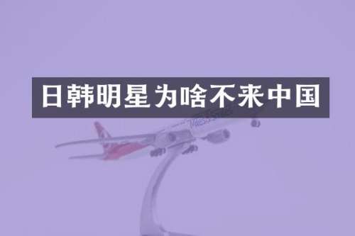 日韩明星为啥不来中国