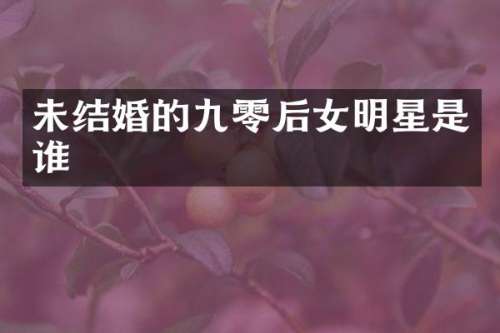未结婚的九零后女明星是谁