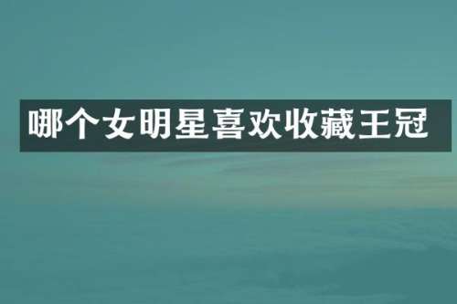 哪个女明星喜欢收藏王冠
