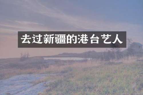 去过新疆的港台艺人