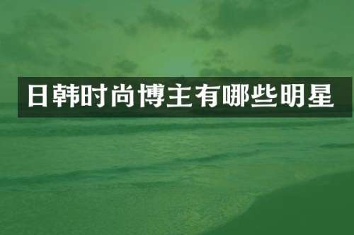 日韩时尚博主有哪些明星