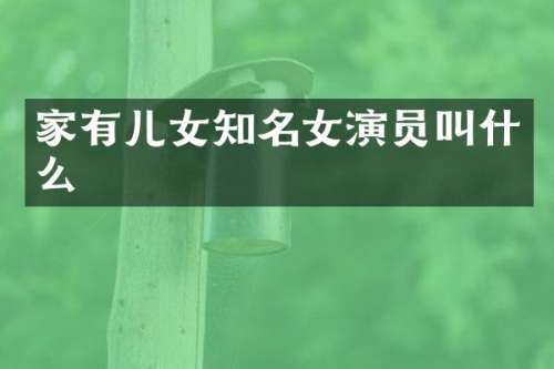 家有儿女知名女演员叫什么