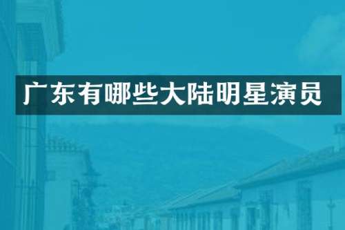广东有哪些大陆明星演员