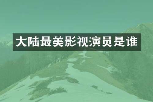大陆最美影视演员是谁