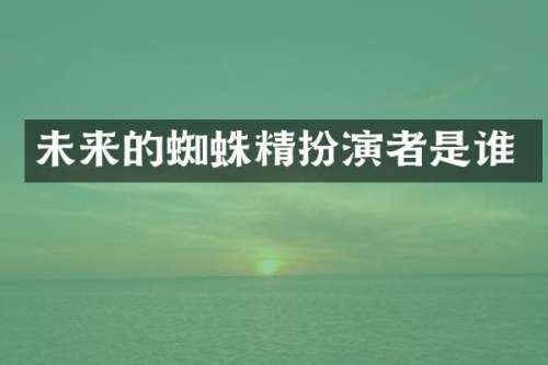 未来的蜘蛛精扮演者是谁