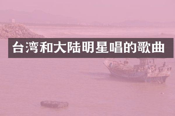 台湾和大陆明星唱的歌曲